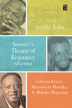 Soweto's Theatre of Resistance, 1984-1994: Gibson Kente, Matsemela Manaka, and Maishe Maponya