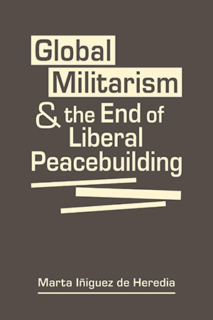 Global Militarism and the End of Liberal Peacebuilding