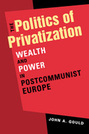 The Politics of Privatization: Wealth and Power in Postcommunist Europe