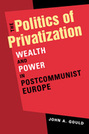 The Politics of Privatization: Wealth and Power in Postcommunist Europe