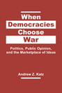 When Democracies Choose War: Politics, Public Opinion, and the Marketplace of Ideas