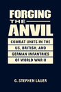 Forging the Anvil: Combat Units in the US, British, and German Infantries of World War II